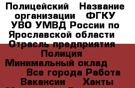 Полицейский › Название организации ­ ФГКУ УВО УМВД России по Ярославской области › Отрасль предприятия ­ Полиция › Минимальный оклад ­ 25 000 - Все города Работа » Вакансии   . Ханты-Мансийский,Белоярский г.